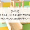 【2026】二子玉川・三軒茶屋・駒沢・世田谷でおすすめの子どもの室内遊び場ランキング