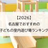 【2026】名古屋でおすすめの子どもの室内遊び場ランキング