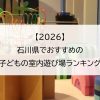 【2026】石川県でおすすめの子どもの室内遊び場ランキング