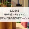 【2026】神奈川県でおすすめの子どもの室内遊び場ランキング