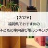 【2026】福岡県でおすすめの子どもの室内遊び場ランキング