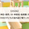 【2026】秋葉原・神田・御茶ノ水・神楽坂・後楽園・九段下でおすすめの子どもの室内遊び場ランキング