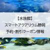 【水族館】スマートアクアリウム静岡｜予約・割引クーポン情報